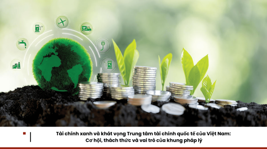 Tài chính xanh và khát vọng Trung tâm tài chính quốc tế của Việt Nam: Cơ hội, thách thức và vai trò của khung pháp lý