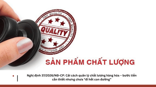 Nghị định 37/2026/NĐ-CP: Cải cách quản lý chất lượng hàng hóa – bước tiến cần thiết nhưng chưa “đi hết con đường”